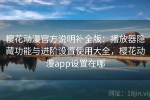 樱花动漫官方说明补全版：播放器隐藏功能与进阶设置使用大全，樱花动漫app设置在哪