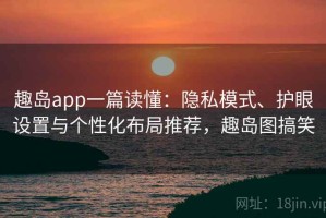 趣岛app一篇读懂：隐私模式、护眼设置与个性化布局推荐，趣岛图搞笑