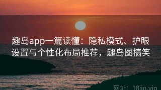 趣岛app一篇读懂：隐私模式、护眼设置与个性化布局推荐，趣岛图搞笑