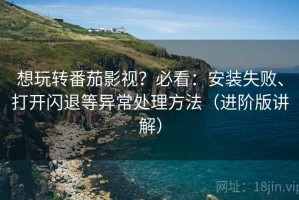 想玩转番茄影视？必看：安装失败、打开闪退等异常处理方法（进阶版讲解）