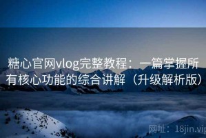 糖心官网vlog完整教程：一篇掌握所有核心功能的综合讲解（升级解析版）