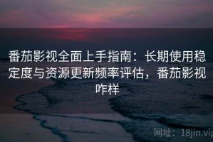 番茄影视全面上手指南：长期使用稳定度与资源更新频率评估，番茄影视咋样