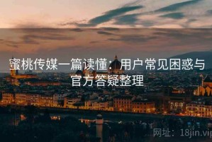蜜桃传媒一篇读懂：用户常见困惑与官方答疑整理