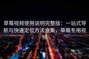 草莓视频使用说明完整版：一站式导航与快速定位方法合集，草莓专用视频