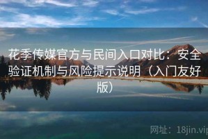 花季传媒官方与民间入口对比：安全验证机制与风险提示说明（入门友好版）