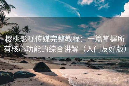 樱桃影视传媒完整教程：一篇掌握所有核心功能的综合讲解（入门友好版）