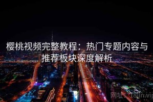 樱桃视频完整教程：热门专题内容与推荐板块深度解析