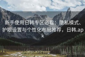 新手使用日韩专区必看：隐私模式、护眼设置与个性化布局推荐，日韩.apk