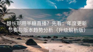 想长期用半糖直播？先看：年度更新节奏与版本趋势分析（升级解析版）
