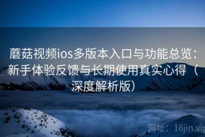 蘑菇视频ios多版本入口与功能总览：新手体验反馈与长期使用真实心得（深度解析版）