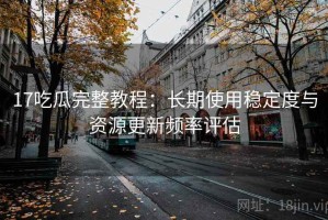 17吃瓜完整教程：长期使用稳定度与资源更新频率评估