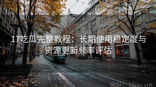 17吃瓜完整教程：长期使用稳定度与资源更新频率评估
