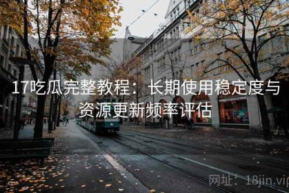 17吃瓜完整教程：长期使用稳定度与资源更新频率评估