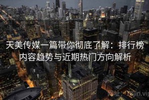 天美传媒一篇带你彻底了解：排行榜内容趋势与近期热门方向解析