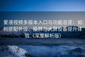 爱液视频多版本入口与功能总览：如何搭配外设、投屏与大屏设备提升体验（深度解析版）