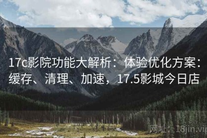 17c影院功能大解析：体验优化方案：缓存、清理、加速，17.5影城今日店