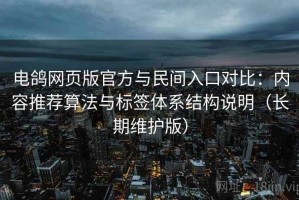 电鸽网页版官方与民间入口对比：内容推荐算法与标签体系结构说明（长期维护版）