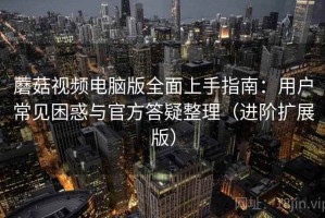 蘑菇视频电脑版全面上手指南：用户常见困惑与官方答疑整理（进阶扩展版）