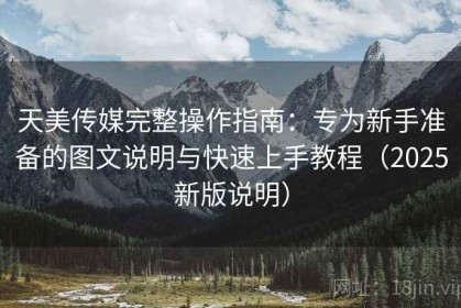 天美传媒完整操作指南：专为新手准备的图文说明与快速上手教程（2025新版说明）