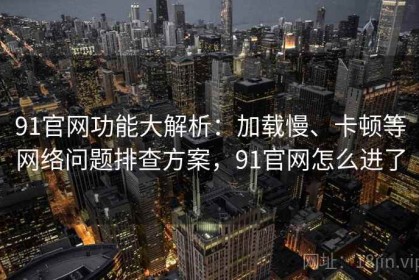 91官网功能大解析：加载慢、卡顿等网络问题排查方案，91官网怎么进了