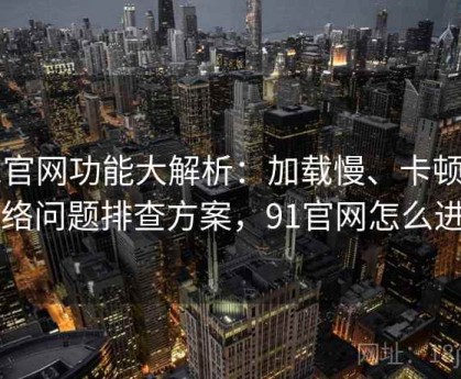 91官网功能大解析：加载慢、卡顿等网络问题排查方案，91官网怎么进了