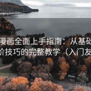 虫虫漫画全面上手指南：从基础设置到进阶技巧的完整教学（入门友好版）