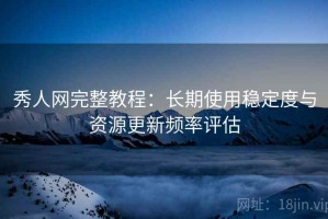 秀人网完整教程：长期使用稳定度与资源更新频率评估