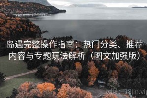 岛遇完整操作指南：热门分类、推荐内容与专题玩法解析（图文加强版）