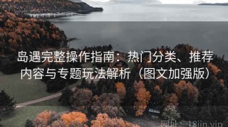岛遇完整操作指南：热门分类、推荐内容与专题玩法解析（图文加强版）
