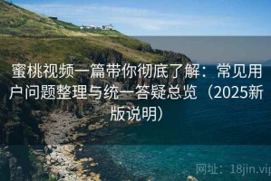 蜜桃视频一篇带你彻底了解：常见用户问题整理与统一答疑总览（2025新版说明）