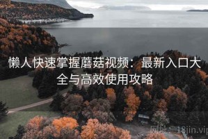 懒人快速掌握蘑菇视频：最新入口大全与高效使用攻略