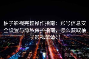 柚子影视完整操作指南：账号信息安全设置与隐私保护指南，怎么获取柚子影视邀请码