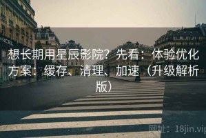 想长期用星辰影院？先看：体验优化方案：缓存、清理、加速（升级解析版）