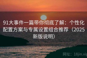 91大事件一篇带你彻底了解：个性化配置方案与专属设置组合推荐（2025新版说明）
