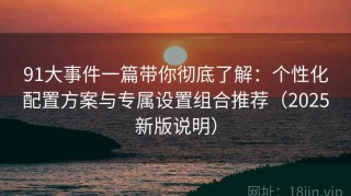 91大事件一篇带你彻底了解：个性化配置方案与专属设置组合推荐（2025新版说明）