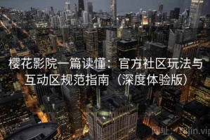 樱花影院一篇读懂：官方社区玩法与互动区规范指南（深度体验版）