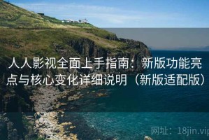 人人影视全面上手指南：新版功能亮点与核心变化详细说明（新版适配版）