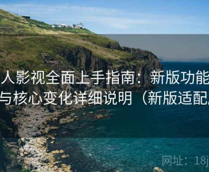 人人影视全面上手指南：新版功能亮点与核心变化详细说明（新版适配版）