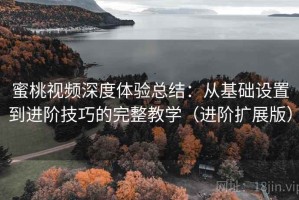 蜜桃视频深度体验总结：从基础设置到进阶技巧的完整教学（进阶扩展版）