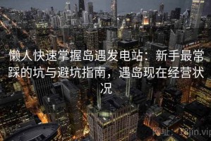 懒人快速掌握岛遇发电站：新手最常踩的坑与避坑指南，遇岛现在经营状况