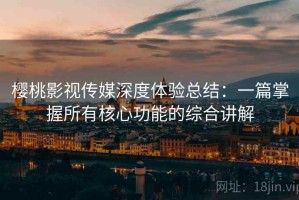 樱桃影视传媒深度体验总结：一篇掌握所有核心功能的综合讲解