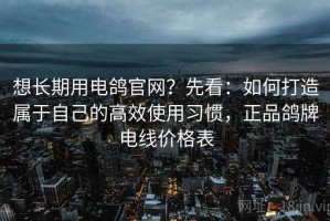 想长期用电鸽官网？先看：如何打造属于自己的高效使用习惯，正品鸽牌电线价格表