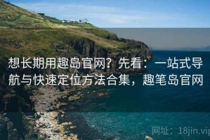 想长期用趣岛官网？先看：一站式导航与快速定位方法合集，趣笔岛官网