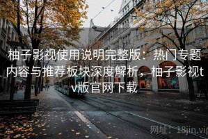 柚子影视使用说明完整版：热门专题内容与推荐板块深度解析，柚子影视tv版官网下载