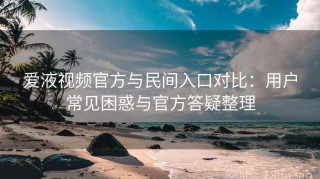 爱液视频官方与民间入口对比：用户常见困惑与官方答疑整理