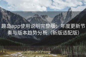 趣岛app使用说明完整版：年度更新节奏与版本趋势分析（新版适配版）