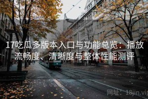 17吃瓜多版本入口与功能总览：播放流畅度、清晰度与整体性能测评
