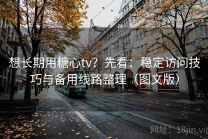 想长期用糖心tv？先看：稳定访问技巧与备用线路整理（图文版）