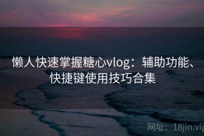 懒人快速掌握糖心vlog：辅助功能、快捷键使用技巧合集