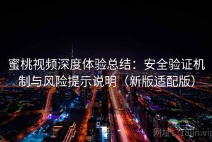 蜜桃视频深度体验总结：安全验证机制与风险提示说明（新版适配版）